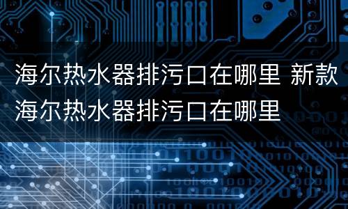 海尔热水器排污口在哪里 新款海尔热水器排污口在哪里