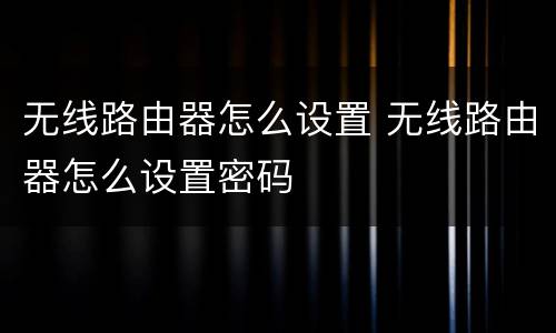 无线路由器怎么设置 无线路由器怎么设置密码