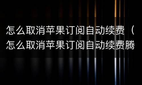 怎么取消苹果订阅自动续费（怎么取消苹果订阅自动续费腾讯会员）