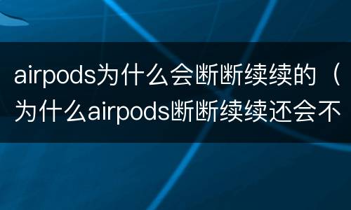airpods为什么会断断续续的（为什么airpods断断续续还会不停的噔噔噔）