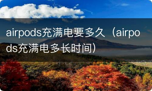 airpods充满电要多久（airpods充满电多长时间）