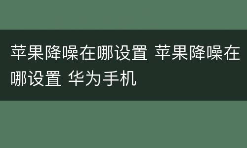 苹果降噪在哪设置 苹果降噪在哪设置 华为手机