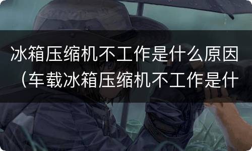 冰箱压缩机不工作是什么原因（车载冰箱压缩机不工作是什么原因）