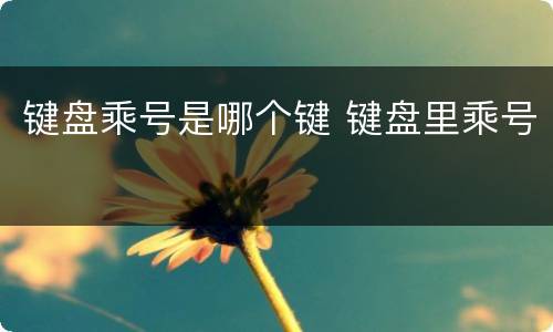 键盘乘号是哪个键 键盘里乘号