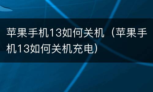 苹果手机13如何关机（苹果手机13如何关机充电）