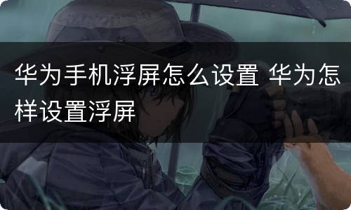 华为手机浮屏怎么设置 华为怎样设置浮屏