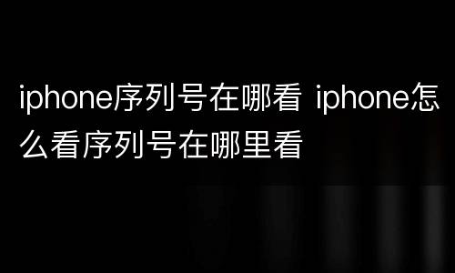 iphone序列号在哪看 iphone怎么看序列号在哪里看