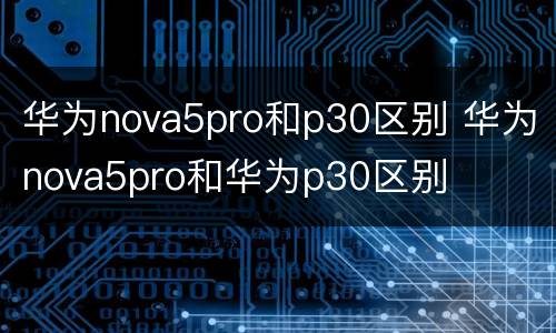 华为nova5pro和p30区别 华为nova5pro和华为p30区别