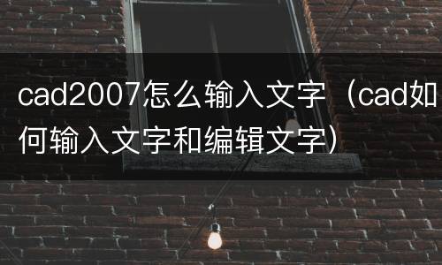 cad2007怎么输入文字（cad如何输入文字和编辑文字）
