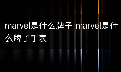 marvel是什么牌子 marvel是什么牌子手表