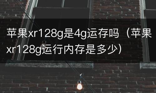 苹果xr128g是4g运存吗（苹果xr128g运行内存是多少）