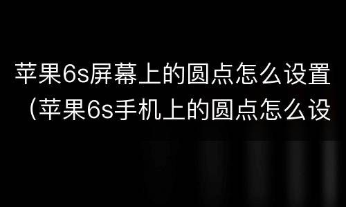 苹果6s屏幕上的圆点怎么设置（苹果6s手机上的圆点怎么设置）