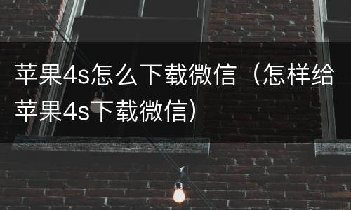 苹果4s怎么下载微信（怎样给苹果4s下载微信）