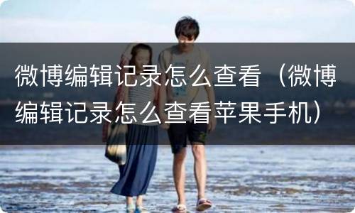 微博编辑记录怎么查看（微博编辑记录怎么查看苹果手机）