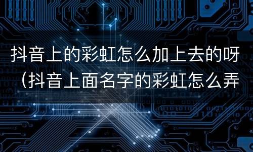 抖音上的彩虹怎么加上去的呀（抖音上面名字的彩虹怎么弄上去的）