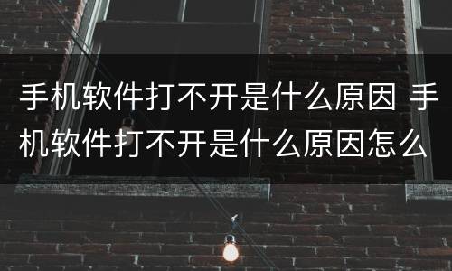 手机软件打不开是什么原因 手机软件打不开是什么原因怎么办