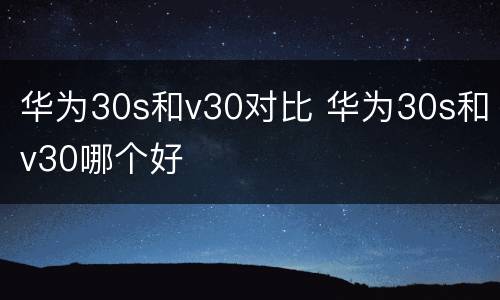 华为30s和v30对比 华为30s和v30哪个好