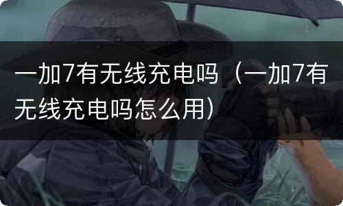 一加7有无线充电吗（一加7有无线充电吗怎么用）