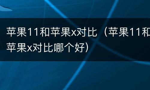 苹果11和苹果x对比（苹果11和苹果x对比哪个好）