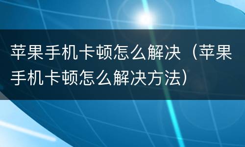 苹果手机卡顿怎么解决（苹果手机卡顿怎么解决方法）