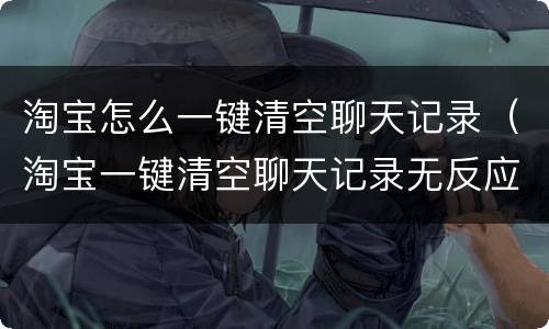 淘宝怎么一键清空聊天记录（淘宝一键清空聊天记录无反应）