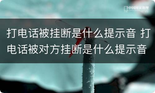 打电话被挂断是什么提示音 打电话被对方挂断是什么提示音
