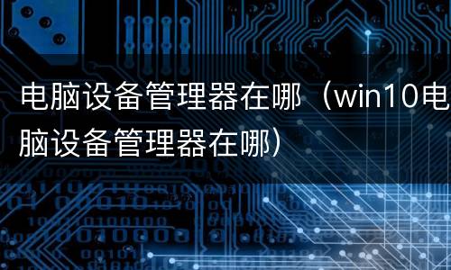 电脑设备管理器在哪（win10电脑设备管理器在哪）