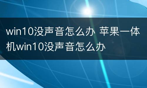 win10没声音怎么办 苹果一体机win10没声音怎么办