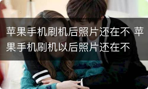 苹果手机刷机后照片还在不 苹果手机刷机以后照片还在不