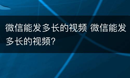 微信能发多长的视频 微信能发多长的视频?