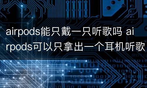 airpods能只戴一只听歌吗 airpods可以只拿出一个耳机听歌吗
