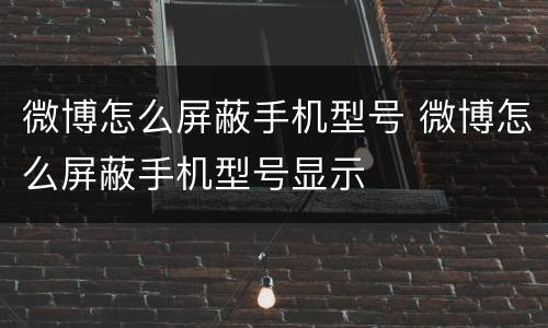 微博怎么屏蔽手机型号 微博怎么屏蔽手机型号显示