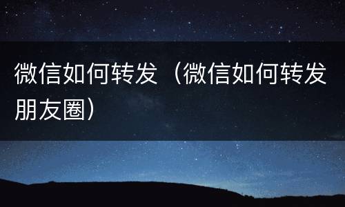 微信如何转发（微信如何转发朋友圈）