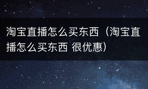 淘宝直播怎么买东西（淘宝直播怎么买东西 很优惠）