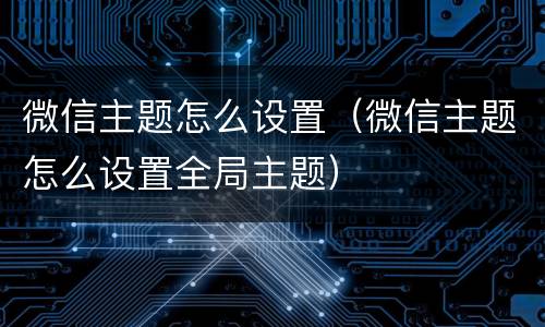微信主题怎么设置（微信主题怎么设置全局主题）
