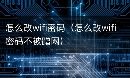 怎么改wifi密码（怎么改wifi密码不被蹭网）