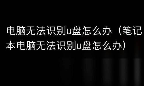 电脑无法识别u盘怎么办（笔记本电脑无法识别u盘怎么办）