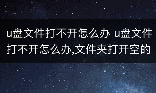 u盘文件打不开怎么办 u盘文件打不开怎么办,文件夹打开空的
