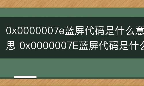 0x0000007e蓝屏代码是什么意思 0x0000007E蓝屏代码是什么意思
