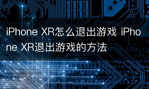 iPhone XR怎么退出游戏 iPhone XR退出游戏的方法