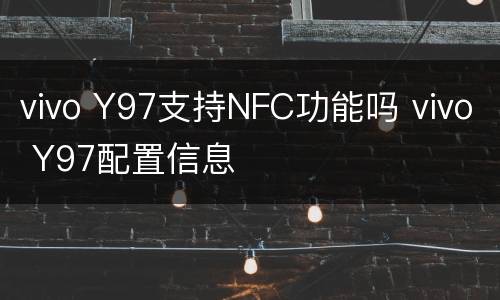 vivo Y97支持NFC功能吗 vivo Y97配置信息