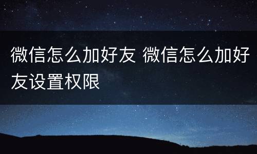 微信怎么加好友 微信怎么加好友设置权限