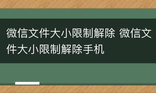 微信文件大小限制解除 微信文件大小限制解除手机