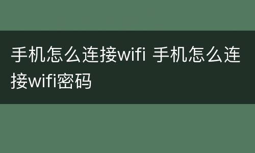 手机怎么连接wifi 手机怎么连接wifi密码