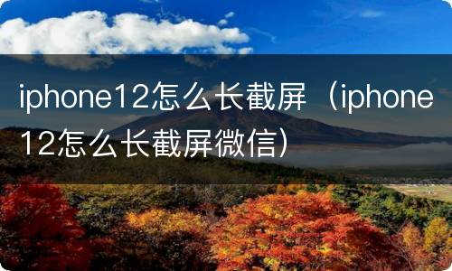 iphone12怎么长截屏（iphone12怎么长截屏微信）