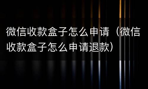 微信收款盒子怎么申请（微信收款盒子怎么申请退款）