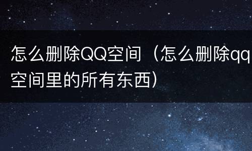 怎么删除QQ空间（怎么删除qq空间里的所有东西）