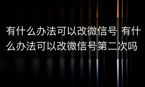 有什么办法可以改微信号 有什么办法可以改微信号第二次吗