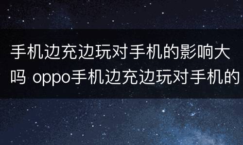 手机边充边玩对手机的影响大吗 oppo手机边充边玩对手机的影响大吗