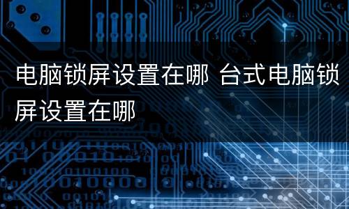 电脑锁屏设置在哪 台式电脑锁屏设置在哪